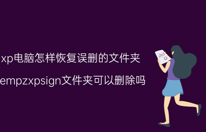 xp电脑怎样恢复误删的文件夹 tempzxpsign文件夹可以删除吗？